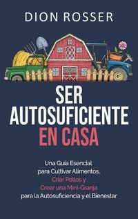 Cover image for Ser autosuficiente en casa: Una guia esencial para cultivar alimentos, criar pollos y crear una mini-granja para la autosuficiencia y el bienestar