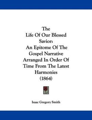 The Life of Our Blessed Savior: An Epitome of the Gospel Narrative Arranged in Order of Time from the Latest Harmonies (1864)