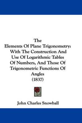 Cover image for The Elements of Plane Trigonometry: With the Construction and Use of Logarithmic Tables of Numbers, and Those of Trigonometric Functions of Angles (1837)