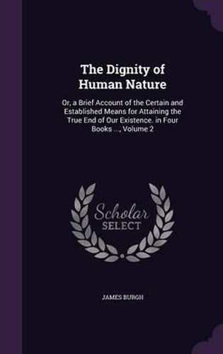 The Dignity of Human Nature: Or, a Brief Account of the Certain and Established Means for Attaining the True End of Our Existence. in Four Books ..., Volume 2