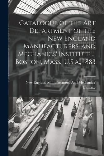 Cover image for Catalogue of the Art Department of the New England Manufacturers' and Mechanics' Institute ... Boston, Mass., U.S.a., 1883