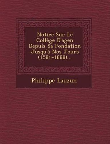 Notice Sur Le College D'Agen Depuis Sa Fondation Jusqu'a Nos Jours (1581-1888)...