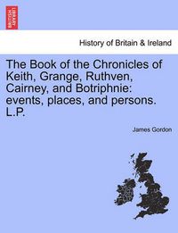 Cover image for The Book of the Chronicles of Keith, Grange, Ruthven, Cairney, and Botriphnie: Events, Places, and Persons. L.P.