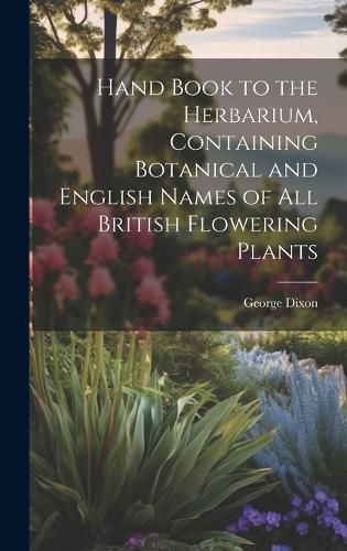 Cover image for Hand Book to the Herbarium, Containing Botanical and English Names of All British Flowering Plants