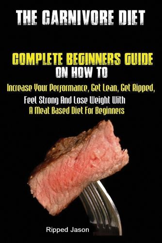 Cover image for The Carnivore Diet: Complete Beginners Guide On How To Increase Your Performance, Get Lean, Get Ripped, Feel Strong And Lose Weight With A Meat Based Diet