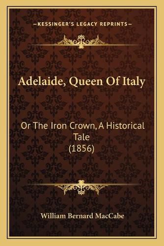 Adelaide, Queen of Italy: Or the Iron Crown, a Historical Tale (1856)