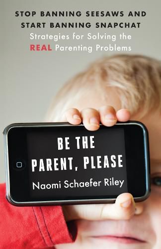 Cover image for Be the Parent, Please: Stop Banning Seesaws and Start Banning Snapchat: Strategies for Solving the Real Parenting Problems