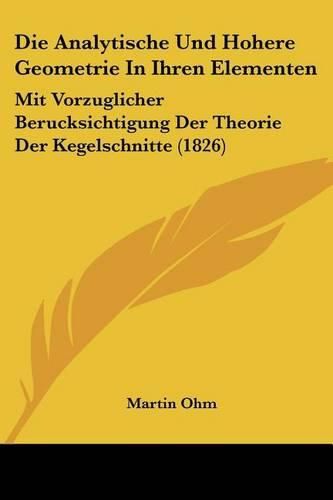 Cover image for Die Analytische Und Hohere Geometrie in Ihren Elementen: Mit Vorzuglicher Berucksichtigung Der Theorie Der Kegelschnitte (1826)