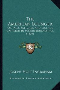 Cover image for The American Lounger: Or Tales, Sketches, and Legends, Gathered in Sundry Journeyings (1839)