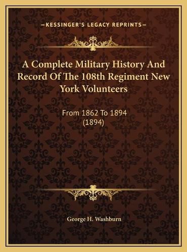 Cover image for A Complete Military History and Record of the 108th Regimenta Complete Military History and Record of the 108th Regiment New York Volunteers New York Volunteers: From 1862 to 1894 (1894) from 1862 to 1894 (1894)