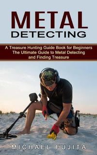 Cover image for Metal Detecting: A Treasure Hunting Guide Book for Beginners (The Ultimate Guide to Metal Detecting and Finding Treasure)