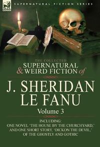 Cover image for The Collected Supernatural and Weird Fiction of J. Sheridan Le Fanu: Volume 3-Including One Novel 'The House by the Churchyard, ' and One Short Story,