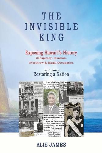 Cover image for The Invisible King: Exposing Hawai'i's History - Conspiracy, Invasion, Overthrow & Illegal Occupation - and now, Restoring a Nation