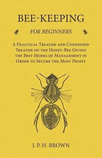 Cover image for Bee-Keeping for Beginners - A Practical Treatise and Condensed Treatise on the Honey-Bee Giving the Best Modes of Management in Order to Secure the Most Profit