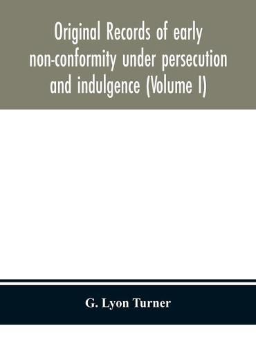 Original records of early non-conformity under persecution and indulgence (Volume I)