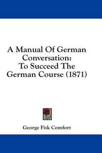 Cover image for A Manual of German Conversation: To Succeed the German Course (1871)