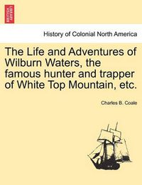 Cover image for The Life and Adventures of Wilburn Waters, the Famous Hunter and Trapper of White Top Mountain, Etc.