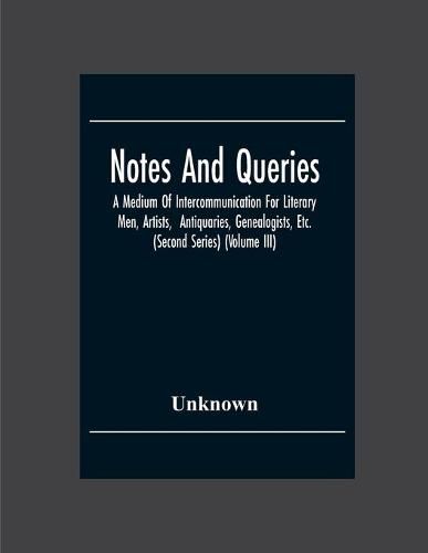 Cover image for Notes And Queries; A Medium Of Intercommunication For Literary Men, Artists, Antiquaries, Genealogists, Etc. (Second Series) (Volume Iii)