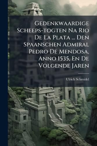 Cover image for Gedenkwaardige Scheeps-Togten Na Rio de La Plata ... Den Spaanschen Admiral Pedro de Mendosa, Anno 1535, En de Volgende Jaren ...