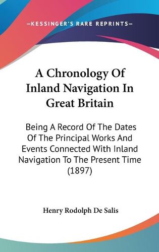 Cover image for A Chronology of Inland Navigation in Great Britain: Being a Record of the Dates of the Principal Works and Events Connected with Inland Navigation to the Present Time (1897)