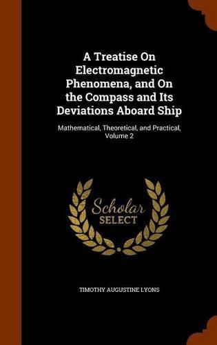 A Treatise on Electromagnetic Phenomena, and on the Compass and Its Deviations Aboard Ship: Mathematical, Theoretical, and Practical, Volume 2