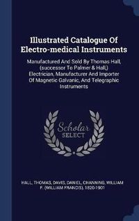 Cover image for Illustrated Catalogue of Electro-Medical Instruments: Manufactured and Sold by Thomas Hall, (Successor to Palmer & Hall, ) Electrician, Manufacturer and Importer of Magnetic Galvanic, and Telegraphic Instruments