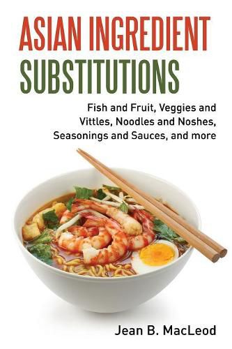 Asian Ingredient Substitutions: Fish and Fruit, Veggies and Vittles, Noodles and Noshes, Seasonings and Sauces, and More