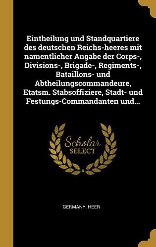 Cover image for Eintheilung und Standquartiere des deutschen Reichs-heeres mit namentlicher Angabe der Corps-, Divisions-, Brigade-, Regiments-, Bataillons- und Abtheilungscommandeure, Etatsm. Stabsoffiziere, Stadt- und Festungs-Commandanten und...