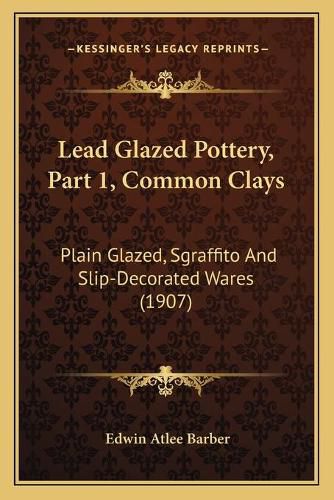 Cover image for Lead Glazed Pottery, Part 1, Common Clays Lead Glazed Pottery, Part 1, Common Clays: Plain Glazed, Sgraffito and Slip-Decorated Wares (1907) Plain Glazed, Sgraffito and Slip-Decorated Wares (1907)