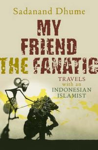 Cover image for My Friend the Fanatic: Travels With an Indonesian Islamist