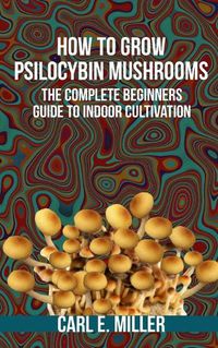 Cover image for How to Grow Psilocybin Mushrooms: The Complete Beginners Guide to Indoor Cultivation