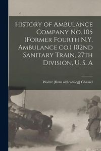 Cover image for History of Ambulance Company no. 105 (former Fourth N.Y. Ambulance co.) 102nd Sanitary Train, 27th Division, U. S. A