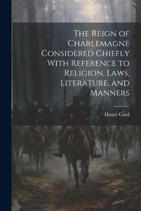 Cover image for The Reign of Charlemagne Considered Chiefly With Reference to Religion, Laws, Literature, and Manners