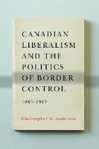 Cover image for Canadian Liberalism and the Politics of Border Control, 1867-1967