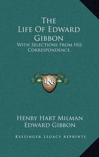 Cover image for The Life of Edward Gibbon: With Selections from His Correspondence