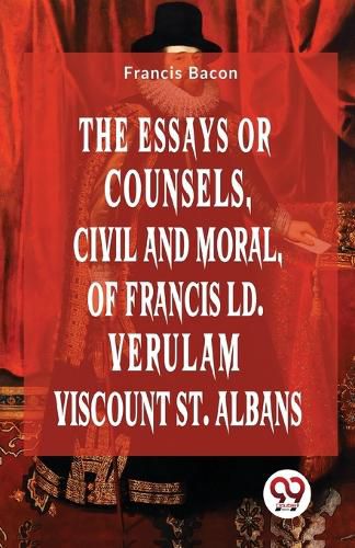 Cover image for The Essays or Counsels, Civil and Moral of Francis Ld. Verulam Viscount St. Albans