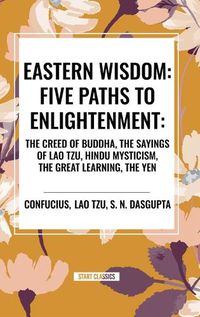 Cover image for Eastern Wisdom: Five Paths to Enlightenment: The Creed of Buddha, the Sayings of Lao Tzu, Hindu Mysticism, the Great Learning, the Yen