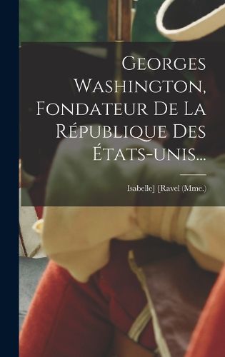 Cover image for Georges Washington, Fondateur De La Republique Des Etats-unis...