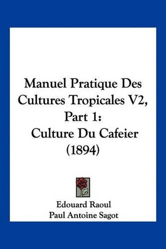 Cover image for Manuel Pratique Des Cultures Tropicales V2, Part 1: Culture Du Cafeier (1894)
