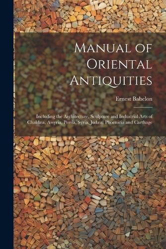 Manual of Oriental Antiquities; Including the Architecture, Sculpture and Industrial Arts of Chaldaea, Assyria, Persia, Syria, Judaea, Phoenicia and Carthage