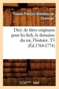 Cover image for Dict. de Titres Originaux Pour Les Fiefs, Le Domaine Du Roi, l'Histoire. T3 (Ed.1764-1774)