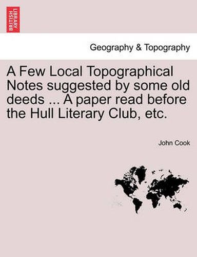 Cover image for A Few Local Topographical Notes Suggested by Some Old Deeds ... a Paper Read Before the Hull Literary Club, Etc.