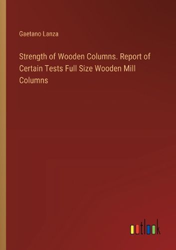 Cover image for Strength of Wooden Columns. Report of Certain Tests Full Size Wooden Mill Columns