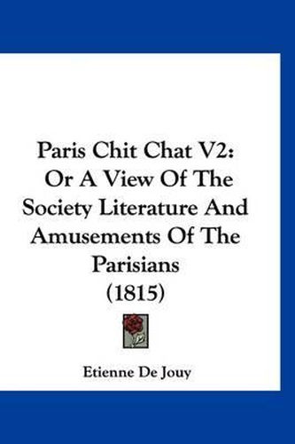 Paris Chit Chat V2: Or a View of the Society Literature and Amusements of the Parisians (1815)