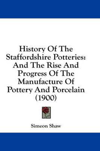 Cover image for History of the Staffordshire Potteries: And the Rise and Progress of the Manufacture of Pottery and Porcelain (1900)