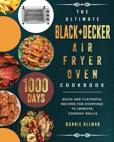 Cover image for The Ultimate BLACK+DECKER Air Fryer Oven Cookbook: 1000-Day Quick And Flavorful Recipes For Everyone To Improve Cooking Skills