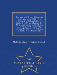 Cover image for Ten Years of Upper Canada in Peace and War, 1805-1815; Being the Ridout Letters [Edited] with Annotations by M. E. Also an Appendix of the Narrative of the Captivity Among the Shawanese Indians, in 1788, of T. Ridout, Etc. - War College Series