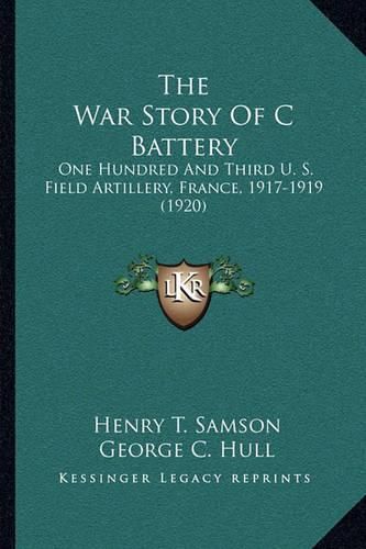 Cover image for The War Story of C Battery the War Story of C Battery: One Hundred and Third U. S. Field Artillery, France, 1917-19one Hundred and Third U. S. Field Artillery, France, 1917-1919 (1920) 19 (1920)