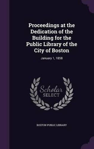 Cover image for Proceedings at the Dedication of the Building for the Public Library of the City of Boston: January 1, 1858