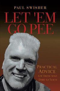 Cover image for Let 'Em Go Pee: Practical Advice for Those who Dare to Teach